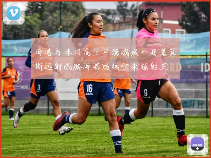 海港与津门虎上半场战成平局基莱斯远射威胁海港防线但未能射正